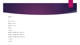 main( )
{
int i = 3, *x ;
float j = 1.5, *y ;
char k = 'c', *z ;
int *j ;
j = &i ;
printf ( "nValue of i = %d", i ) ;
printf ( "nValue of j = %f", j ) ;
printf ( "nValue of k = %c", k ) ;
x = &i ;
y = &j ;
 