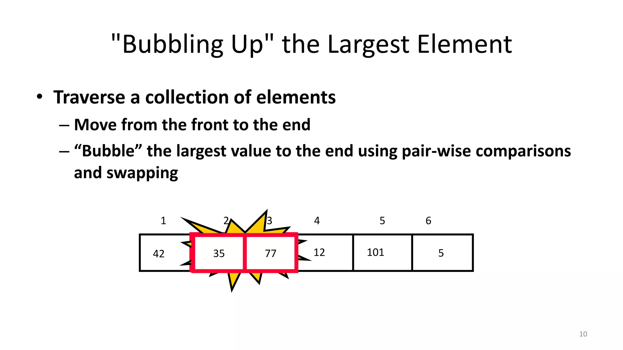 "Bubbling Up" the Largest Element
• Traverse a collection of elements
– Move from the front to the end
– “Bubble” the largest value to the end using pair-wise comparisons
and swapping
512357742 101
1 2 3 4 5 6
Swap35 77
10
 