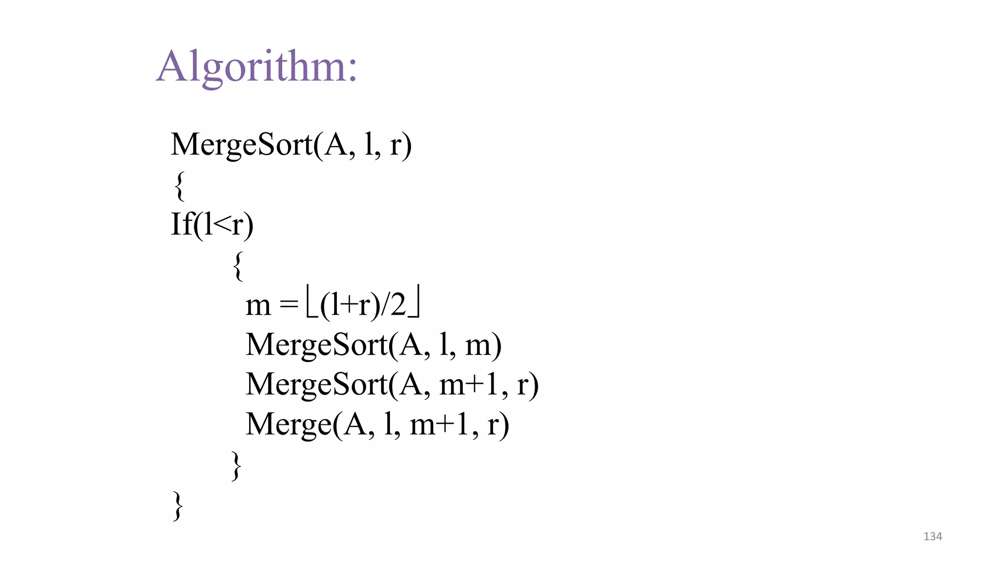134
MergeSort(A, l, r)
{
If(l<r)
{
m = (l+r)/2
MergeSort(A, l, m)
MergeSort(A, m+1, r)
Merge(A, l, m+1, r)
}
}
Algorithm:
 