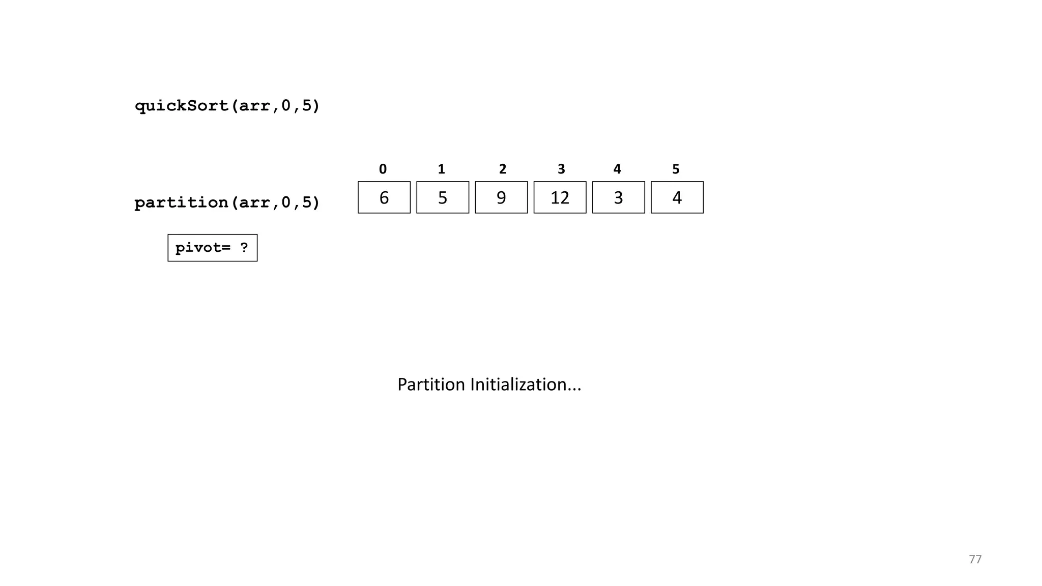 quickSort(arr,0,5)
6 5 9 12 3 4
0 1 2 3 4 5
partition(arr,0,5)
pivot= ?
Partition Initialization...
77
 