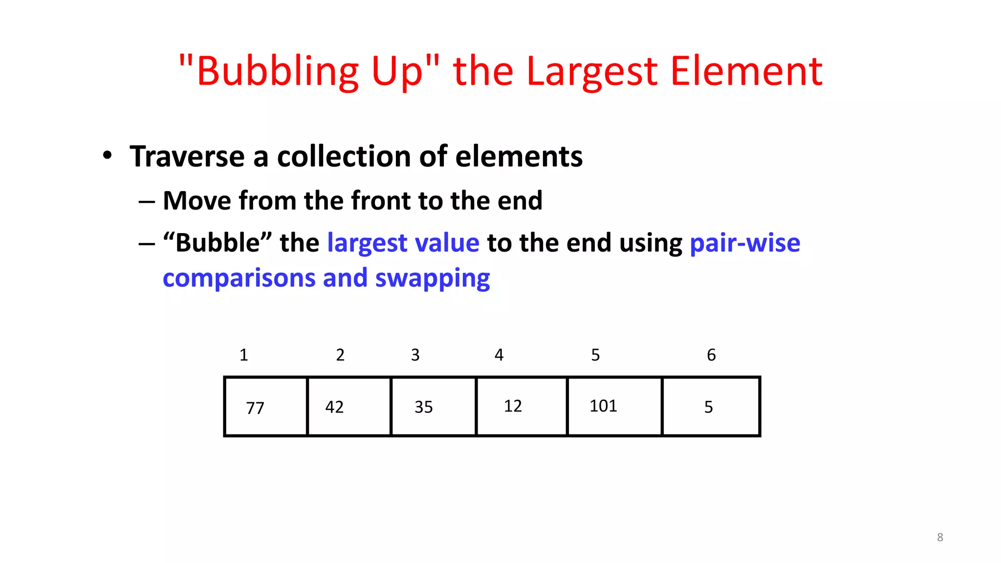 "Bubbling Up" the Largest Element
• Traverse a collection of elements
– Move from the front to the end
– “Bubble” the largest value to the end using pair-wise
comparisons and swapping
512354277 101
1 2 3 4 5 6
8
 