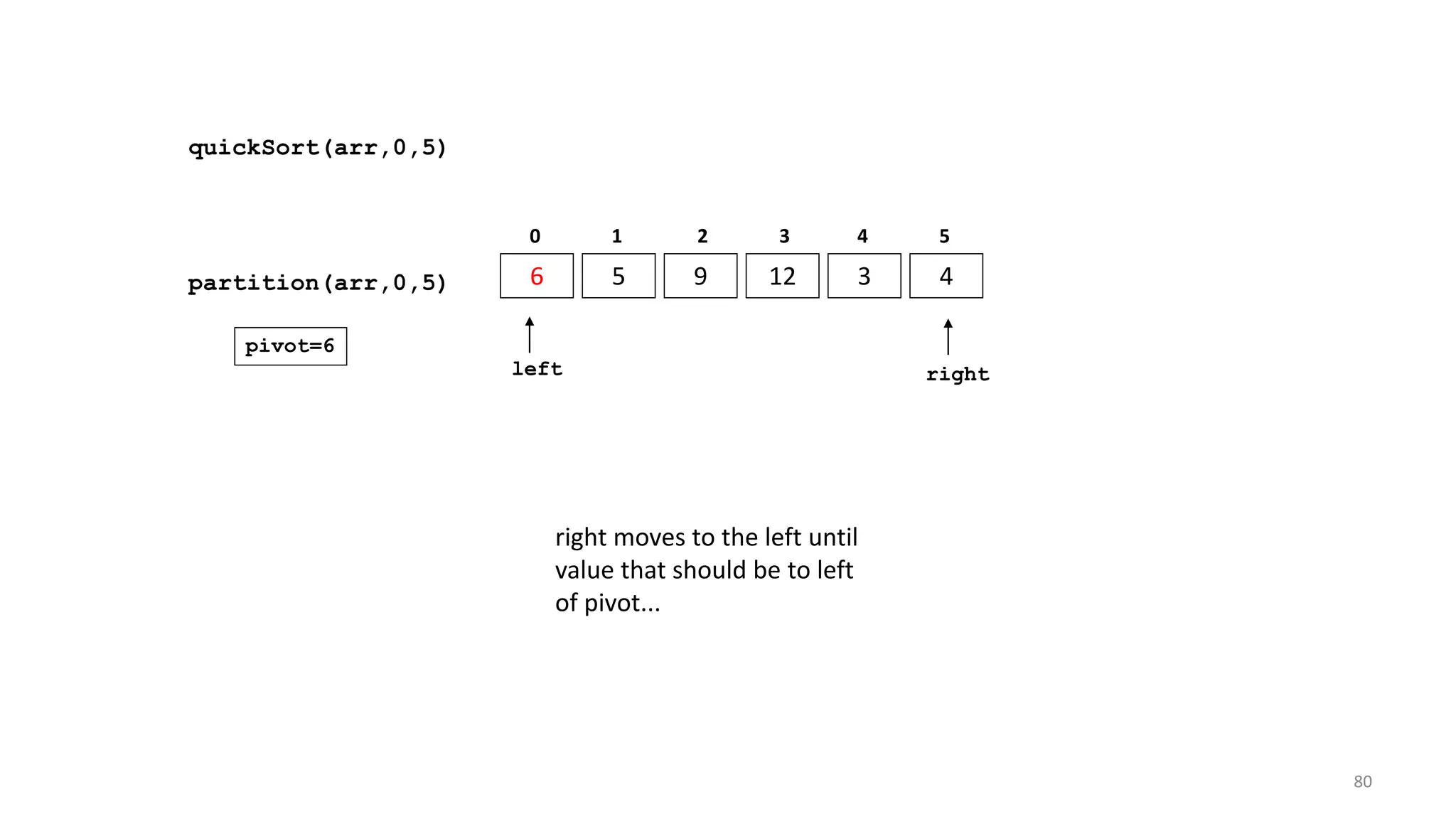 quickSort(arr,0,5)
6 5 9 12 3 4
0 1 2 3 4 5
partition(arr,0,5)
left right
pivot=6
right moves to the left until
value that should be to left
of pivot...
80
 