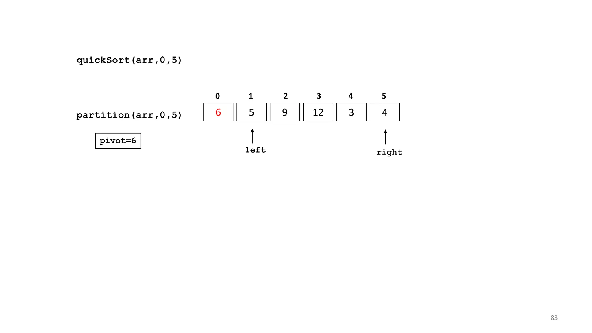quickSort(arr,0,5)
6 5 9 12 3 4
0 1 2 3 4 5
partition(arr,0,5)
left right
pivot=6
83
 