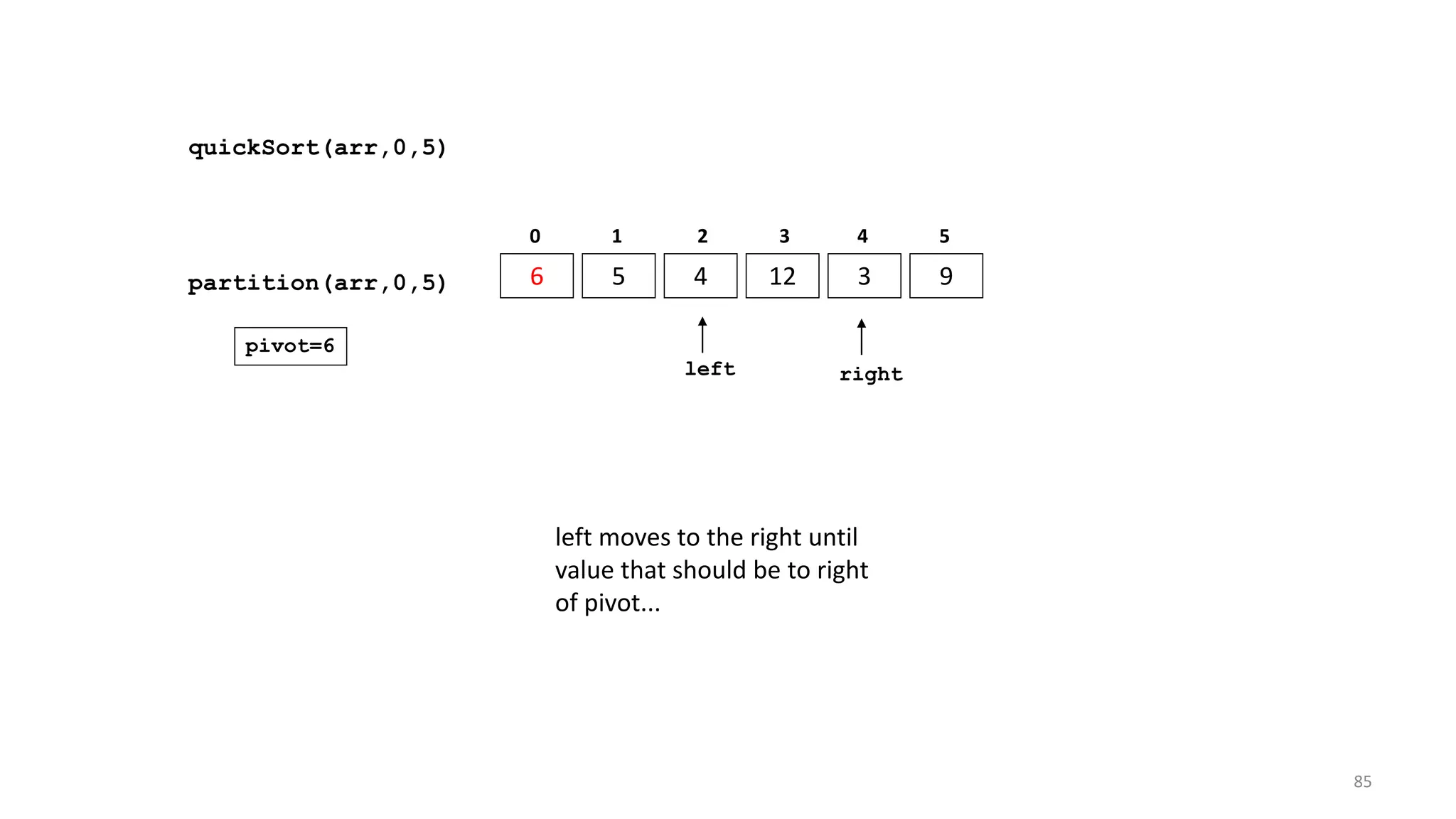 quickSort(arr,0,5)
6 5 4 12 3 9
0 1 2 3 4 5
partition(arr,0,5)
left right
pivot=6
left moves to the right until
value that should be to right
of pivot...
85
 