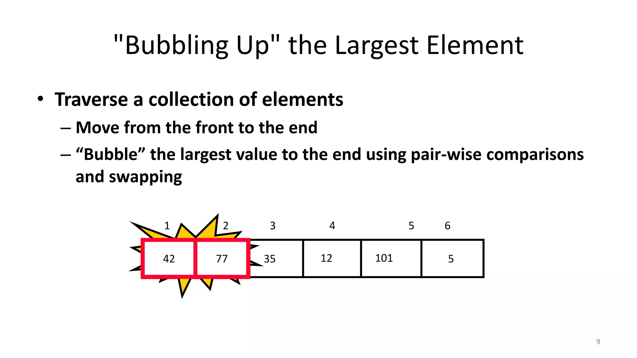 "Bubbling Up" the Largest Element
• Traverse a collection of elements
– Move from the front to the end
– “Bubble” the largest value to the end using pair-wise comparisons
and swapping
512354277 101
1 2 3 4 5 6
Swap42 77
9
 