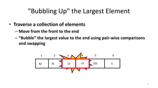 "Bubbling Up" the Largest Element
• Traverse a collection of elements
– Move from the front to the end
– “Bubble” the largest value to the end using pair-wise comparisons
and swapping
512773542 101
1 2 3 4 5 6
Swap12 77
11
 