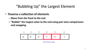 "Bubbling Up" the Largest Element
• Traverse a collection of elements
– Move from the front to the end
– “Bubble” the largest value to the end using pair-wise comparisons
and swapping
577123542 101
1 2 3 4 5 6
No need to swap
12
 