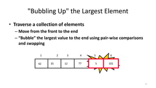 "Bubbling Up" the Largest Element
• Traverse a collection of elements
– Move from the front to the end
– “Bubble” the largest value to the end using pair-wise comparisons
and swapping
577123542 101
1 2 3 4 5 6
Swap5 101
13
 