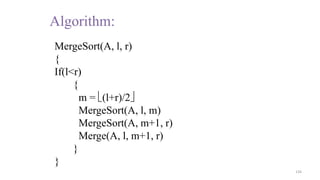 134
MergeSort(A, l, r)
{
If(l<r)
{
m = (l+r)/2
MergeSort(A, l, m)
MergeSort(A, m+1, r)
Merge(A, l, m+1, r)
}
}
Algorithm:
 