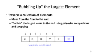 "Bubbling Up" the Largest Element
• Traverse a collection of elements
– Move from the front to the end
– “Bubble” the largest value to the end using pair-wise comparisons
and swapping
77123542 5
1 2 3 4 5 6
101
Largest value correctly placed
14
 