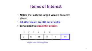Items of Interest
• Notice that only the largest value is correctly
placed
• All other values are still out of order
• So we need to repeat this process
77123542 5
1 2 3 4 5 6
101
Largest value correctly placed
15
 