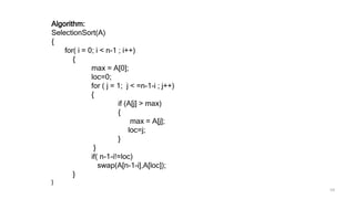 Algorithm:
SelectionSort(A)
{
for( i = 0; i < n-1 ; i++)
{
max = A[0];
loc=0;
for ( j = 1; j < =n-1-i ; j++)
{
if (A[j] > max)
{
max = A[j];
loc=j;
}
}
if( n-1-i!=loc)
swap(A[n-1-i],A[loc]);
}
}
59
 