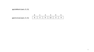 quickSort(arr,0,5)
6 5 9 12 3 4
0 1 2 3 4 5
partition(arr,0,5)
76
 