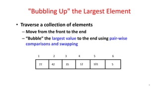 "Bubbling Up" the Largest Element
• Traverse a collection of elements
– Move from the front to the end
– “Bubble” the largest value to the end using pair-wise
comparisons and swapping
512354277 101
1 2 3 4 5 6
8
 