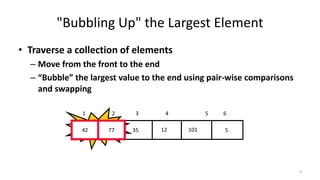 "Bubbling Up" the Largest Element
• Traverse a collection of elements
– Move from the front to the end
– “Bubble” the largest value to the end using pair-wise comparisons
and swapping
512354277 101
1 2 3 4 5 6
Swap42 77
9
 