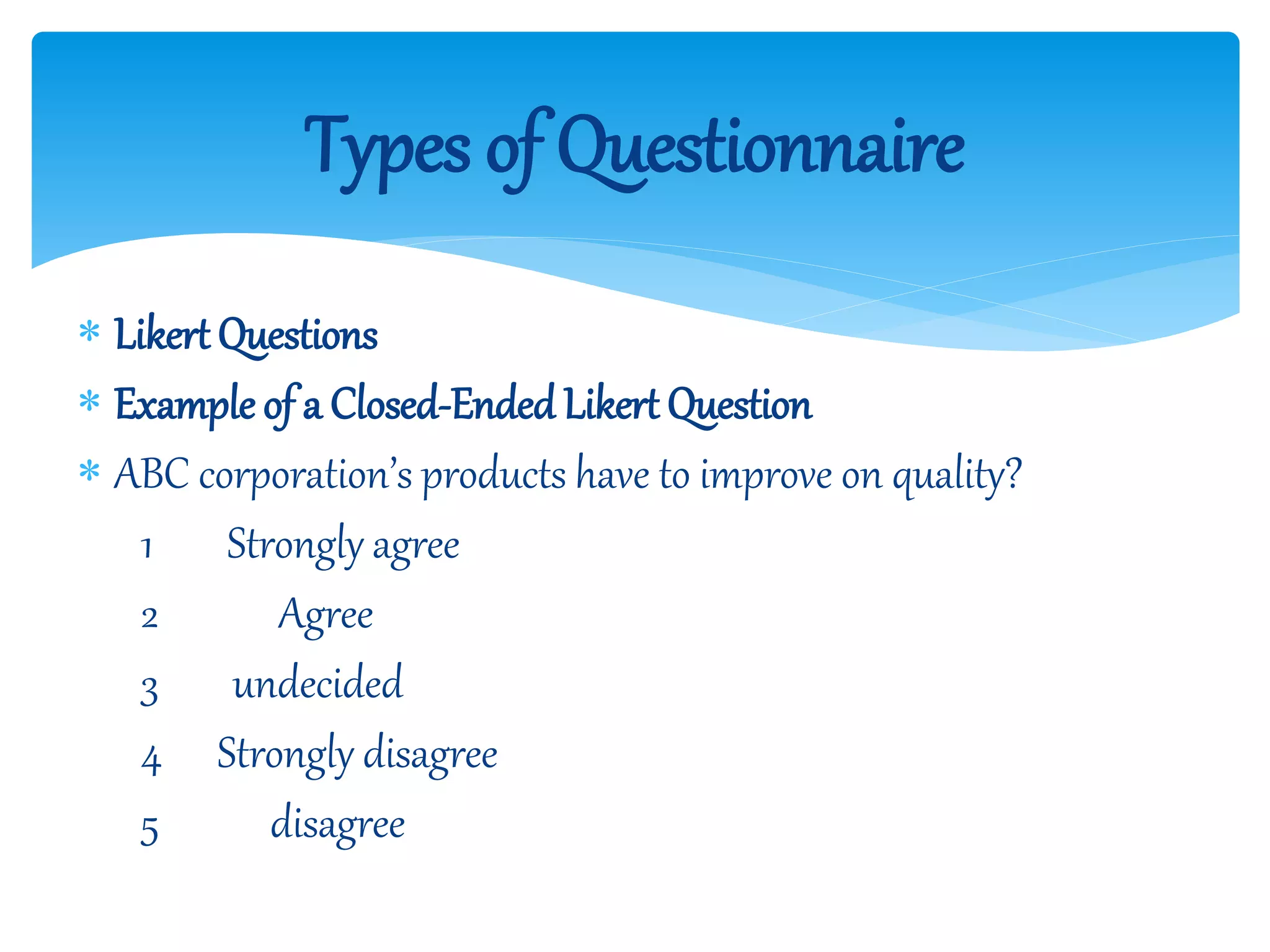 Likert Questions
 Example of a Closed-Ended Likert Question
 ABC corporation’s products have to improve on quality?
1 Strongly agree
2 Agree
3 undecided
4 Strongly disagree
5 disagree
Types of Questionnaire
 
