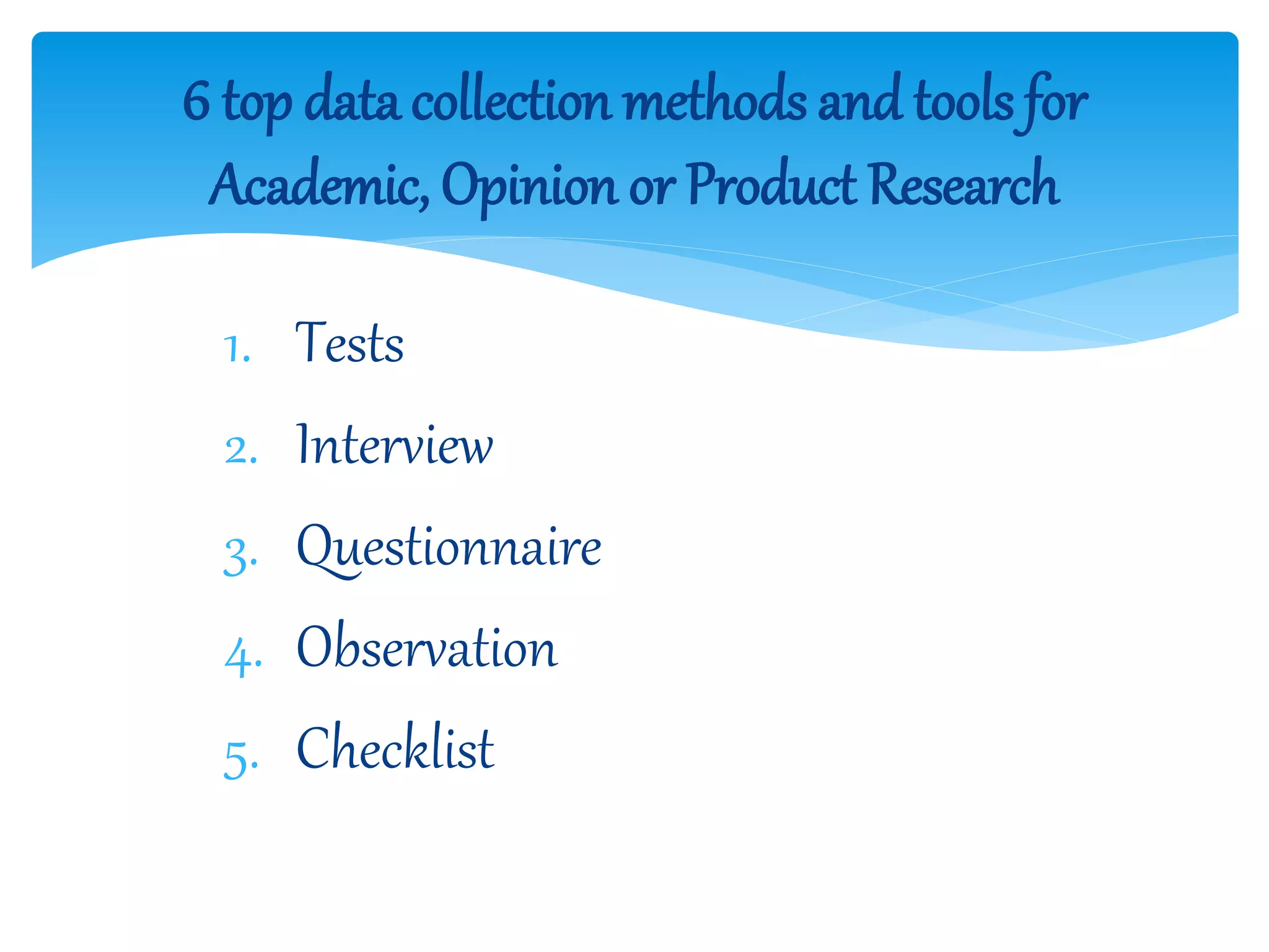 1. Tests
2. Interview
3. Questionnaire
4. Observation
5. Checklist
6 top data collection methods and tools for
Academic, Opinion or Product Research
 