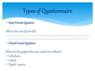  OpenFormat Questions
What is the aim of your life?
-----------------------------------------------------------------------------------------------
------------------------------------------------------------------------------------------
 Closed Format Questions
What are the gadgets that you cannot live without?
 Cell phone
 Laptop
 Digital camera
Types of Questionnaire
 