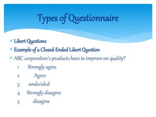  Likert Questions
 Example of a Closed-Ended Likert Question
 ABC corporation’s products have to improve on quality?
1 Strongly agree
2 Agree
3 undecided
4 Strongly disagree
5 disagree
Types of Questionnaire
 