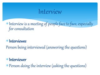 Interview is a meeting of people face to face, especially
for consultation
Interviewee
Person being interviewed (answering the questions)
Interviewer
Person doing the interview (asking the questions)
Interview
 