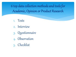 1. Tests
2. Interview
3. Questionnaire
4. Observation
5. Checklist
6 top data collection methods and tools for
Academic, Opinion or Product Research
 