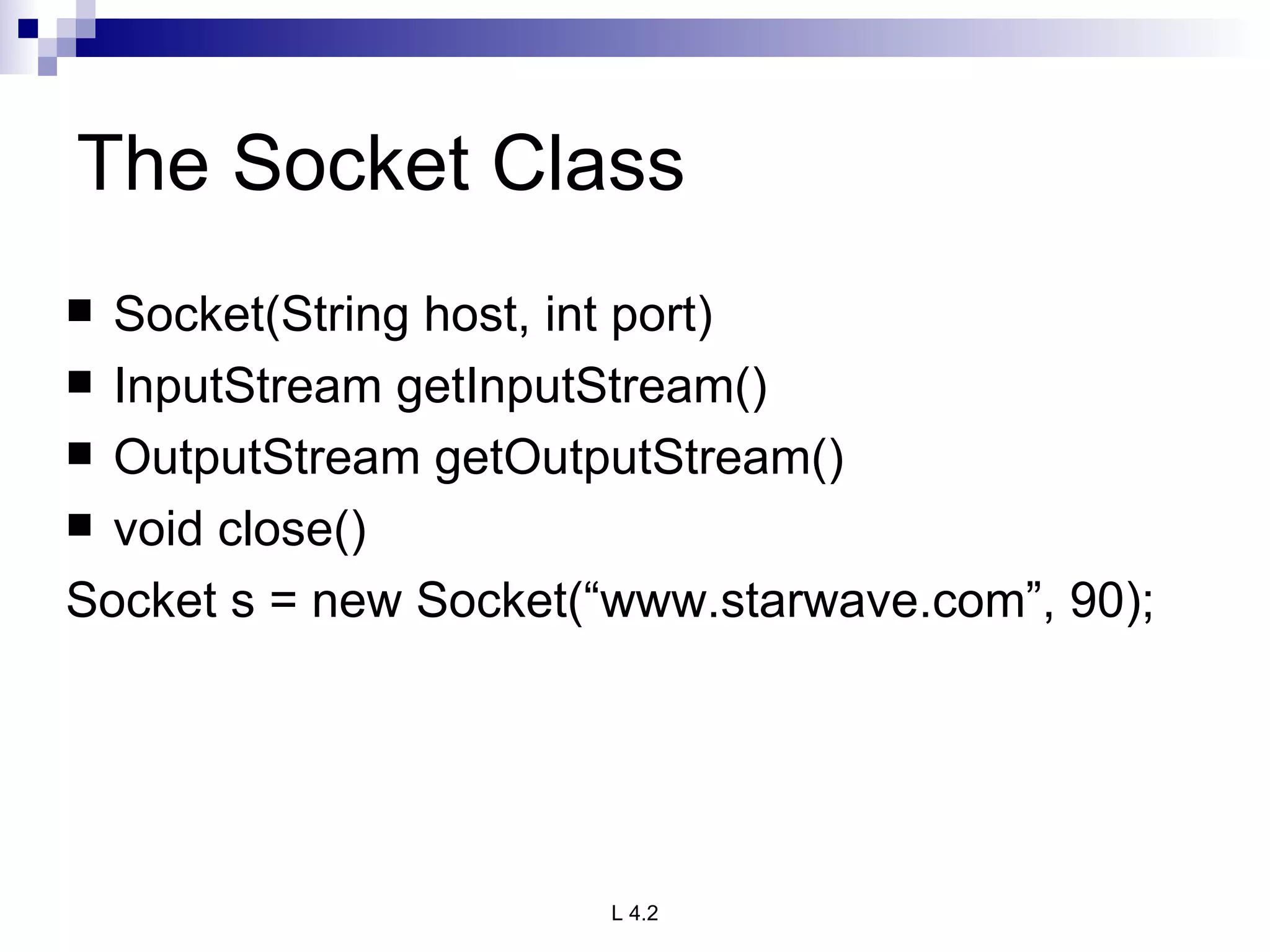 The Socket Class Socket(String host, int port) InputStream getInputStream() OutputStream getOutputStream() void close() Socket s = new Socket(“www.starwave.com”, 90); 
