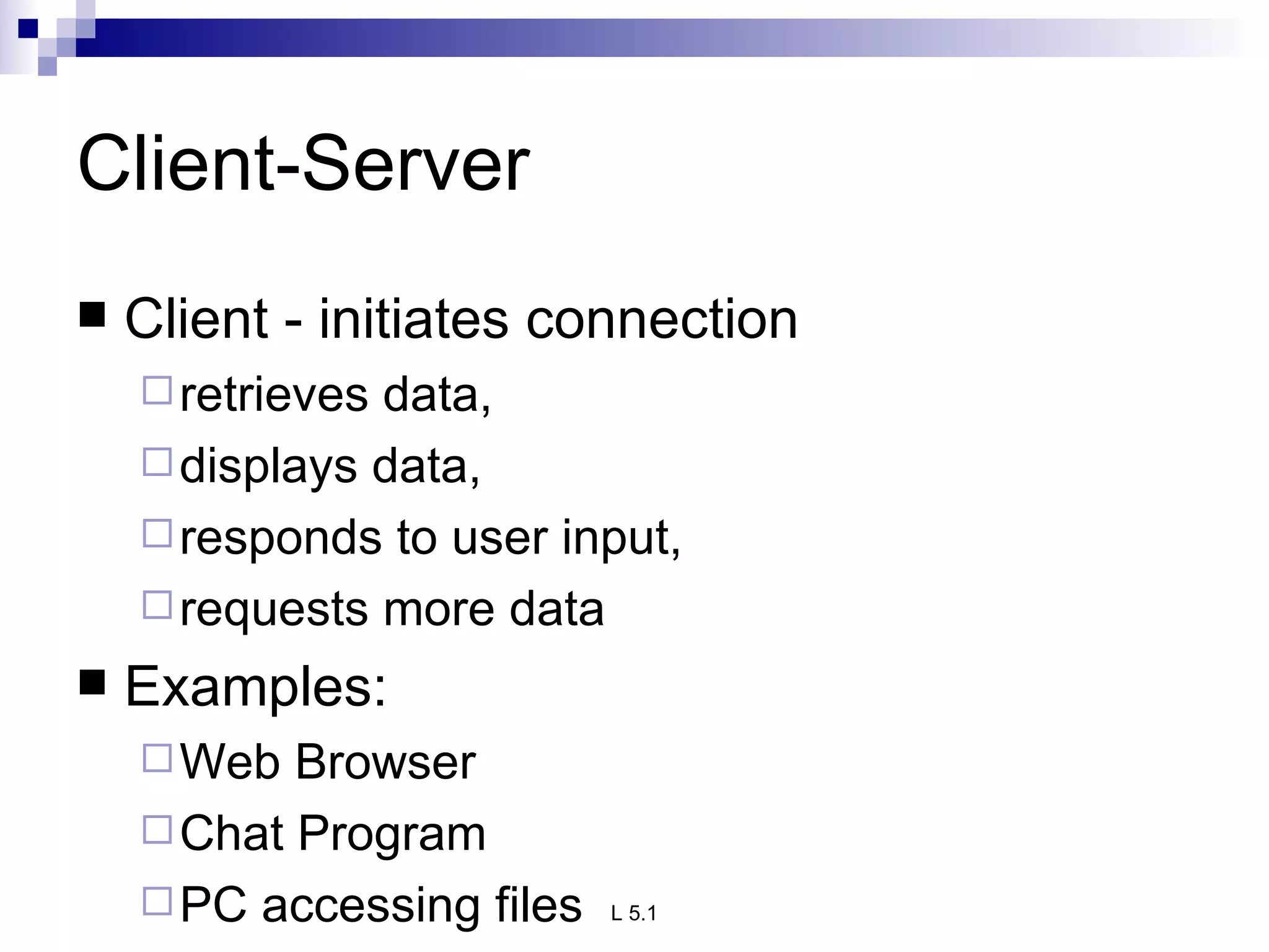 Client-Server Client - initiates connection retrieves data,  displays data,  responds to user input,  requests more data Examples: Web Browser Chat Program PC accessing files 