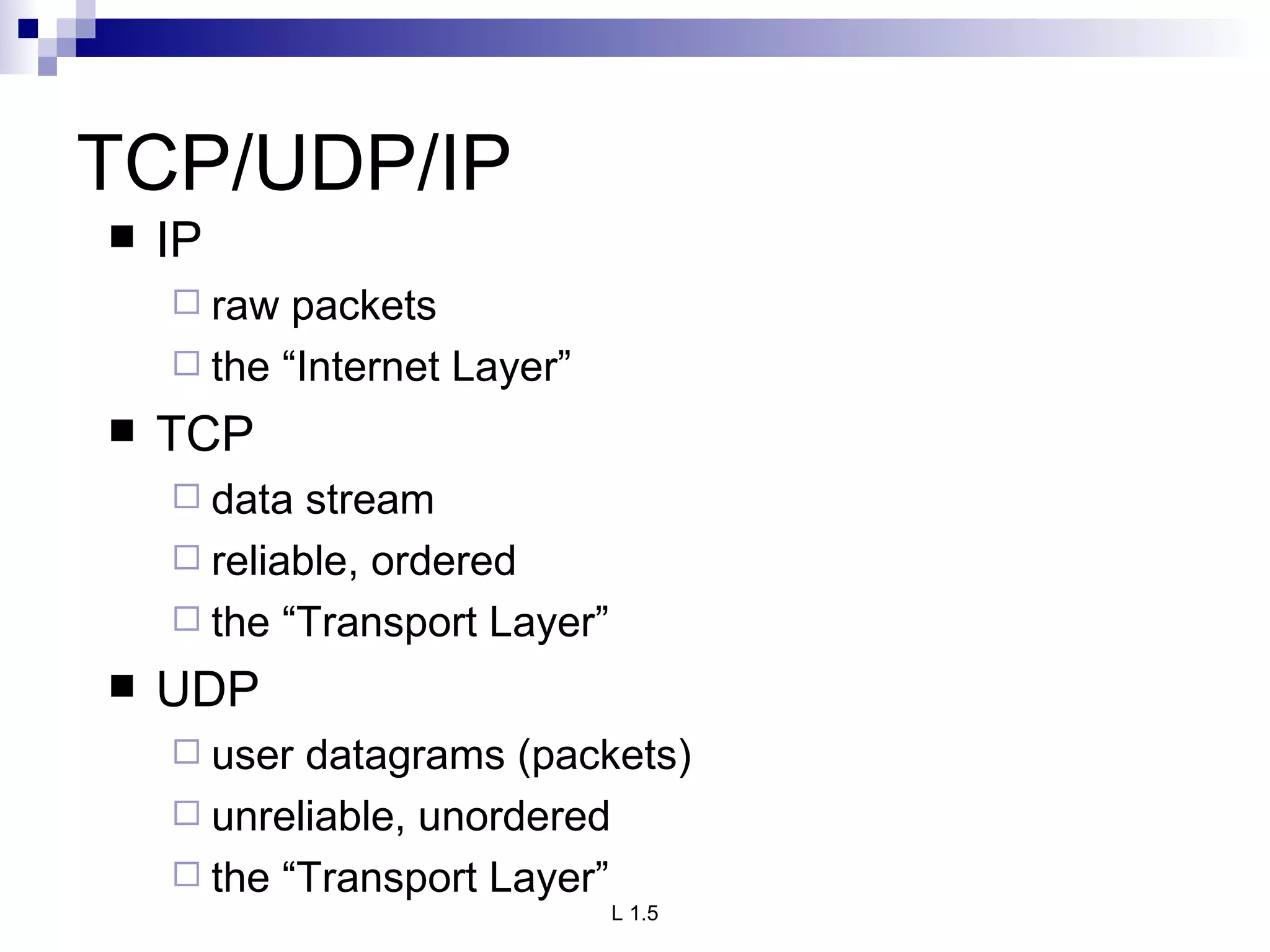 TCP/UDP/IP IP raw packets the “Internet Layer” TCP data stream reliable, ordered the “Transport Layer” UDP user datagrams (packets) unreliable, unordered the “Transport Layer” 