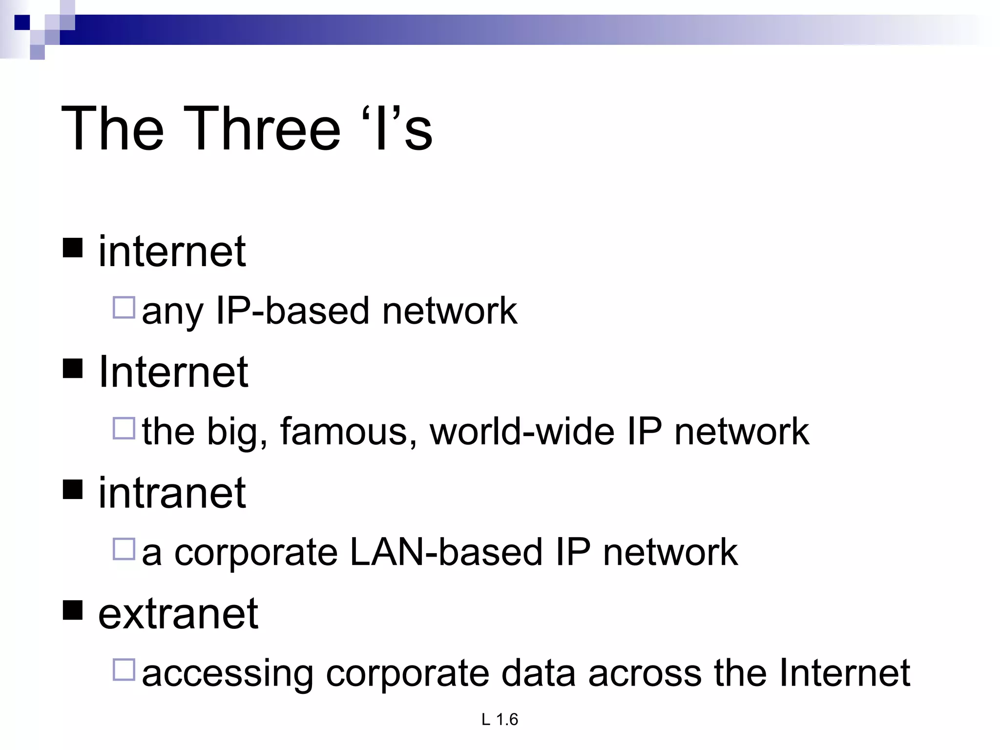 The Three ‘I’s internet any IP-based network Internet the big, famous, world-wide IP network intranet a corporate LAN-based IP network extranet accessing corporate data across the Internet 