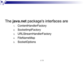 The  java.net  package's interfaces are ContentHandlerFactory SocketImplFactory URLStreamHandlerFactory FileNameMap SocketOptions 