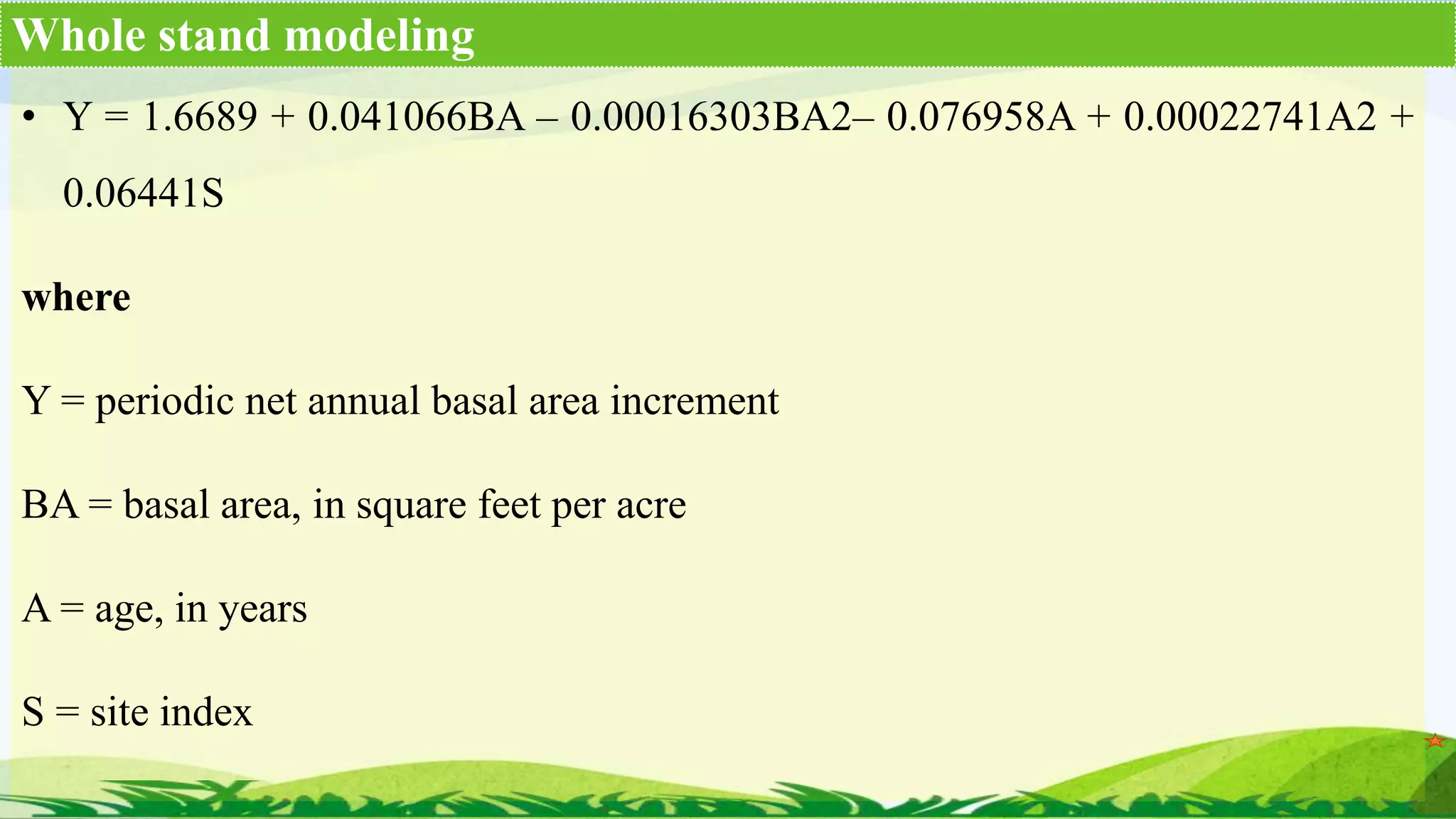 • Y = 1.6689 + 0.041066BA – 0.00016303BA2– 0.076958A + 0.00022741A2 +
0.06441S
where
Y = periodic net annual basal area increment
BA = basal area, in square feet per acre
A = age, in years
S = site index
Whole stand modeling
 
