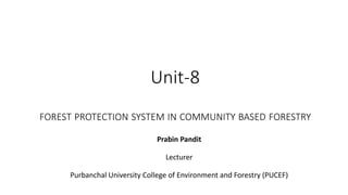 Unit-8
FOREST PROTECTION SYSTEM IN COMMUNITY BASED FORESTRY
Prabin Pandit
Lecturer
Purbanchal University College of Environment and Forestry (PUCEF)
 