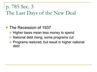 p. 785 Sec. 3 The Last Days of the New Deal The Recession of 1937 Higher taxes mean less money to spend National debt rising, some programs cut Programs restored, but result in higher national debt 