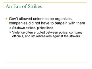 An Era of Strikes Gov’t allowed unions to be organizes, companies did not have to bargain with them Sit-down strikes, picket lines Violence often erupted between police, company officials, and strikebreakers against the strikers 