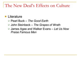 The New Deal’s Effects on Culture Literature Pearl Buck –  The Good Earth John Steinbeck –  The Grapes of Wrath James Agee and Walker Evans –  Let Us Now Praise Famous Men 