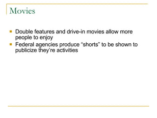 Movies Double features and drive-in movies allow more people to enjoy  Federal agencies produce “shorts” to be shown to publicize they’re activities 