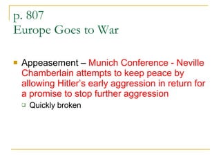 p. 807  Europe Goes to War Appeasement –  Munich Conference - Neville Chamberlain attempts to keep peace by allowing Hitler’s early aggression in return for a promise to stop further aggression Quickly broken 