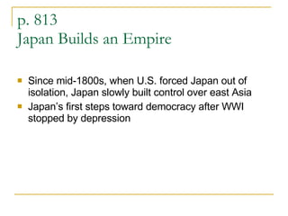 p. 813 Japan Builds an Empire Since mid-1800s, when U.S. forced Japan out of isolation, Japan slowly built control over east Asia Japan’s first steps toward democracy after WWI stopped by depression  