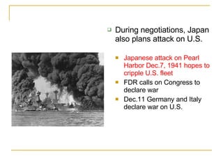 During negotiations, Japan also plans attack on U.S. Japanese attack on Pearl Harbor Dec.7, 1941 hopes to cripple U.S. fleet FDR calls on Congress to declare war Dec.11 Germany and Italy declare war on U.S. 