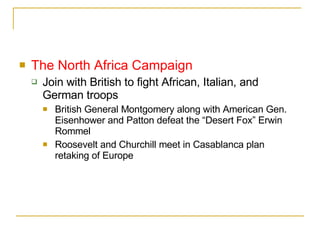 The North Africa Campaign Join with British to fight African, Italian, and German troops British General Montgomery along with American Gen. Eisenhower and Patton defeat the “Desert Fox” Erwin Rommel Roosevelt and Churchill meet in Casablanca plan retaking of Europe 