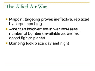 The Allied Air War Pinpoint targeting proves ineffective, replaced by carpet bombing American involvement in war increases number of bombers available as well as escort fighter planes Bombing took place day and night 
