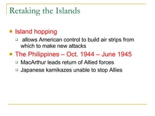 Retaking the Islands Island hopping   allows American control to build air strips from which to make new attacks The Philippines – Oct. 1944 – June 1945 MacArthur leads return of Allied forces Japanese kamikazes unable to stop Allies 