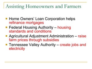 Assisting Homeowners and Farmers Home Owners’ Loan Corporation helps  refinance mortgages Federal Housing Authority –  housing standards and conditions Agricultural Adjustment Administration –  raise farm prices through subsidies Tennessee Valley Authority –  create jobs and electricity 