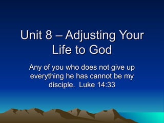 Unit 8 – Adjusting Your Life to God Any of you who does not give up everything he has cannot be my disciple.  Luke 14:33 
