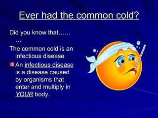 Ever had the common cold? Did you know that……… The common cold is an infectious disease  An  infectious disease  is a disease caused by organisms that enter and multiply in  YOUR  body. 