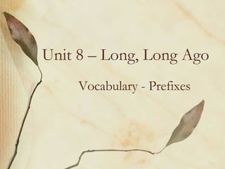 Unit 8 – Long, Long Ago Vocabulary - Prefixes   