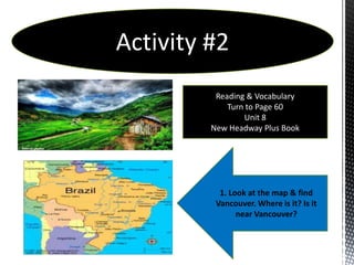 Activity #2
          Reading & Vocabulary
             Turn to Page 60
                 Unit 8
         New Headway Plus Book




           1. Look at the map & find
          Vancouver. Where is it? Is it
                near Vancouver?
 