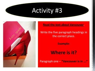 Activity #3
     Read the text about Vancouver.

   Write the five paragraph headings in
            the correct place.

                Example:


          Where is it?
  Paragraph one – “Vancouver is in ….”
 