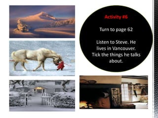 Activity #6

   Turn to page 62

  Listen to Steve. He
  lives in Vancouver.
Tick the things he talks
         about.
 