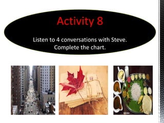 Activity 8
Listen to 4 conversations with Steve.
         Complete the chart.
 